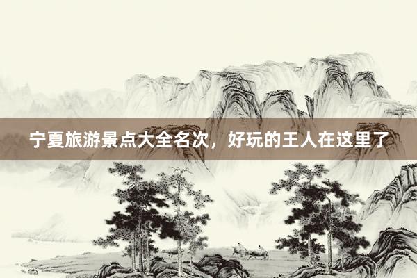宁夏旅游景点大全名次，好玩的王人在这里了