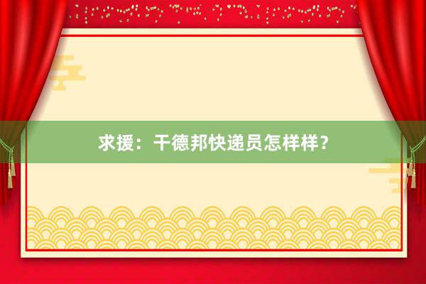 求援：干德邦快递员怎样样？