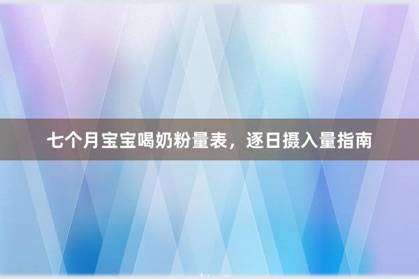 七个月宝宝喝奶粉量表，逐日摄入量指南