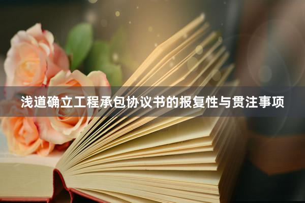 浅道确立工程承包协议书的报复性与贯注事项